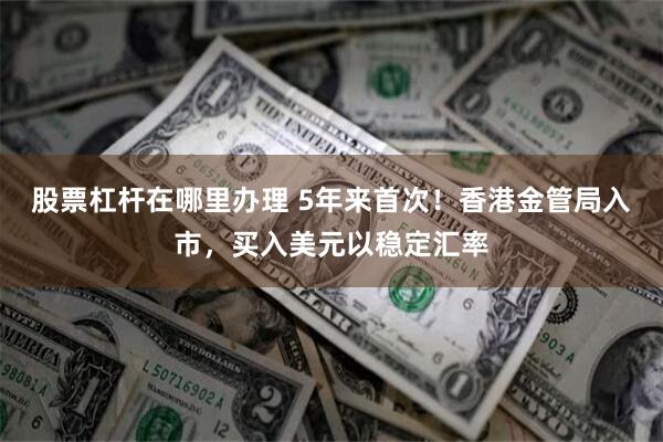 股票杠杆在哪里办理 5年来首次！香港金管局入市，买入美元以稳定汇率