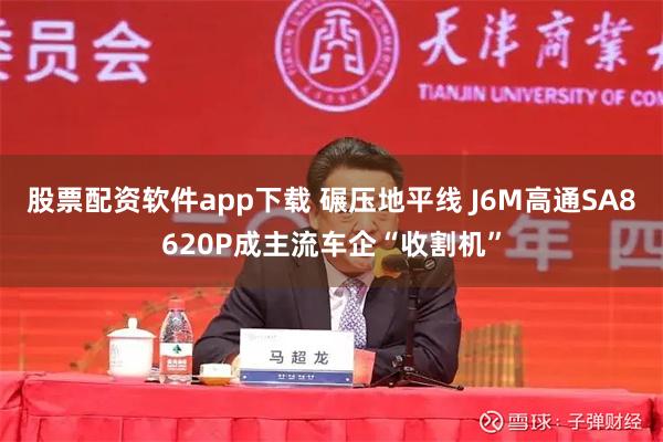 股票配资软件app下载 碾压地平线 J6M高通SA8620P成主流车企“收割机”