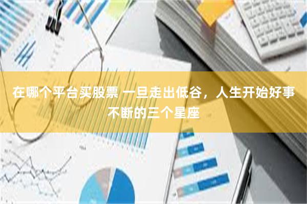 在哪个平台买股票 一旦走出低谷，人生开始好事不断的三个星座