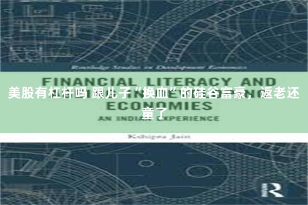 美股有杠杆吗 跟儿子“换血”的硅谷富豪，返老还童了