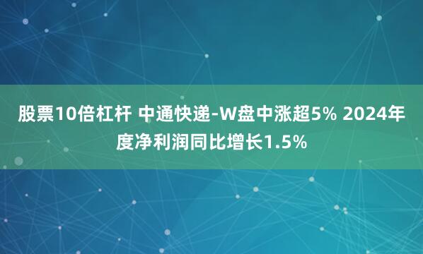 股票10倍杠杆 中通快递-W盘中涨超5% 2024年度净利润同比增长1.5%