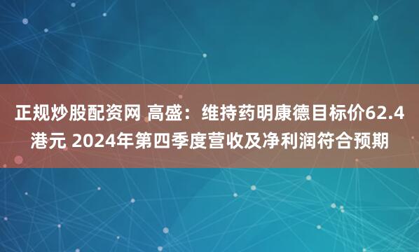 正规炒股配资网 高盛：维持药明康德目标价62.4港元 2024年第四季度营收及净利润符合预期