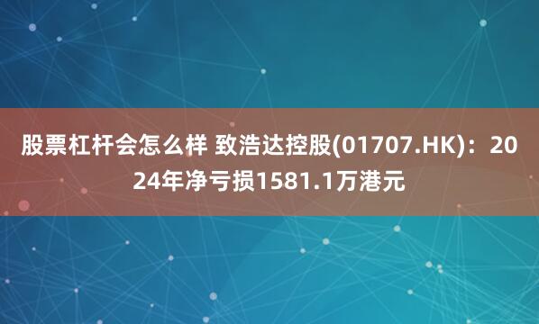 股票杠杆会怎么样 致浩达控股(01707.HK)：2024年净亏损1581.1万港元