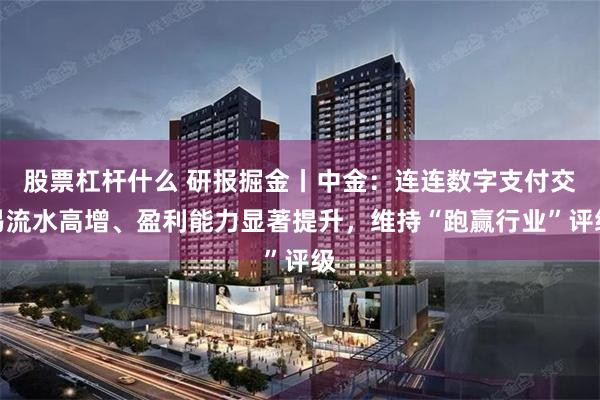 股票杠杆什么 研报掘金丨中金：连连数字支付交易流水高增、盈利能力显著提升，维持“跑赢行业”评级