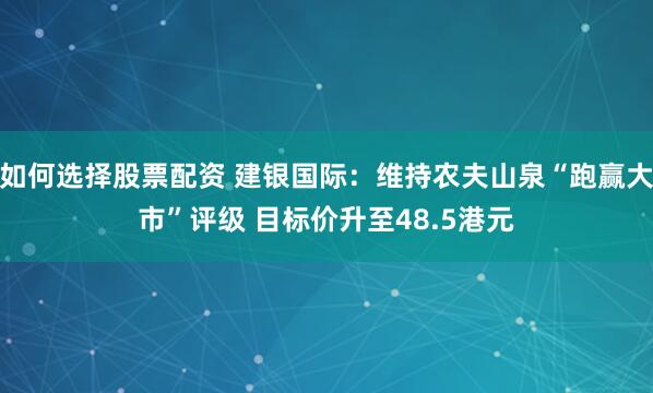 如何选择股票配资 建银国际：维持农夫山泉“跑赢大市”评级 目标价升至48.5港元