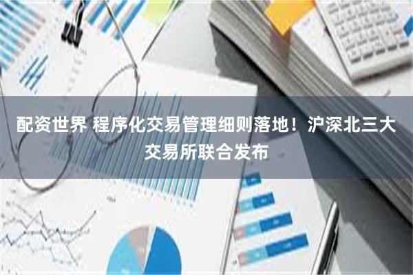 配资世界 程序化交易管理细则落地！沪深北三大交易所联合发布