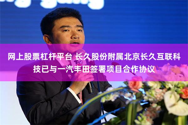 网上股票杠杆平台 长久股份附属北京长久互联科技已与一汽丰田签署项目合作协议