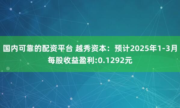 国内可靠的配资平台 越秀资本：预计2025年1-3月每股收益盈利:0.1292元