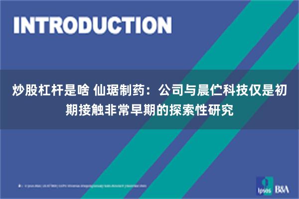 炒股杠杆是啥 仙琚制药：公司与晨伫科技仅是初期接触非常早期的探索性研究