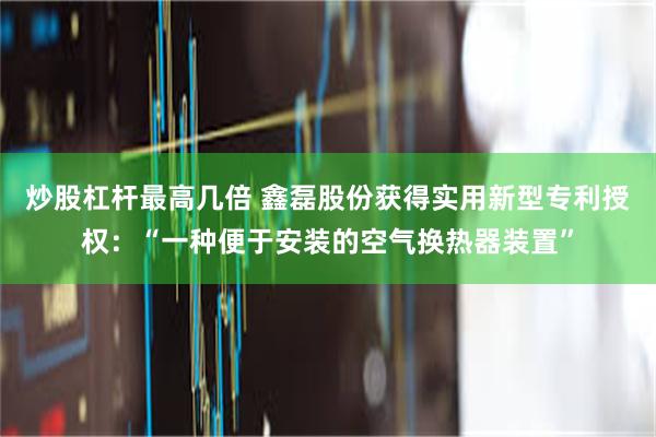炒股杠杆最高几倍 鑫磊股份获得实用新型专利授权：“一种便于安装的空气换热器装置”