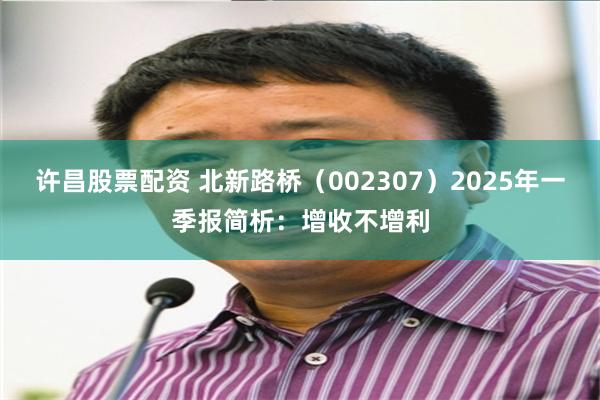 许昌股票配资 北新路桥（002307）2025年一季报简析：增收不增利