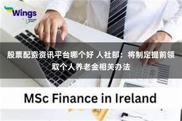 股票配资资讯平台哪个好 人社部：将制定提前领取个人养老金相关办法