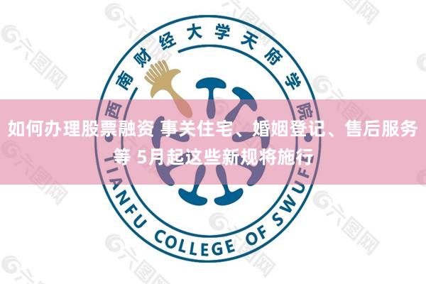 如何办理股票融资 事关住宅、婚姻登记、售后服务等 5月起这些新规将施行