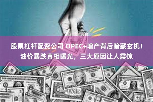 股票杠杆配资公司 OPEC+增产背后暗藏玄机！油价暴跌真相曝光，三大原因让人震惊