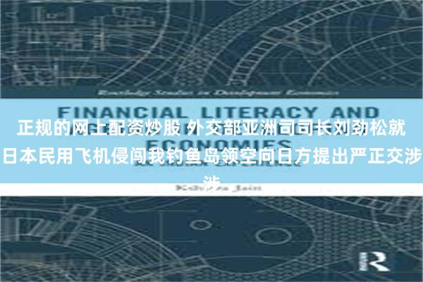 正规的网上配资炒股 外交部亚洲司司长刘劲松就日本民用飞机侵闯我钓鱼岛领空向日方提出严正交涉