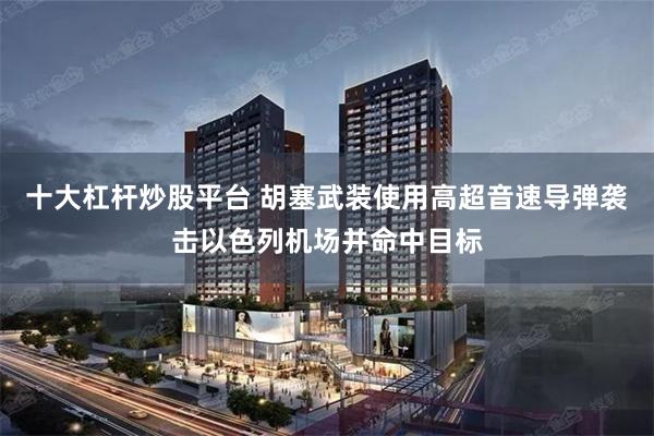 十大杠杆炒股平台 胡塞武装使用高超音速导弹袭击以色列机场并命中目标