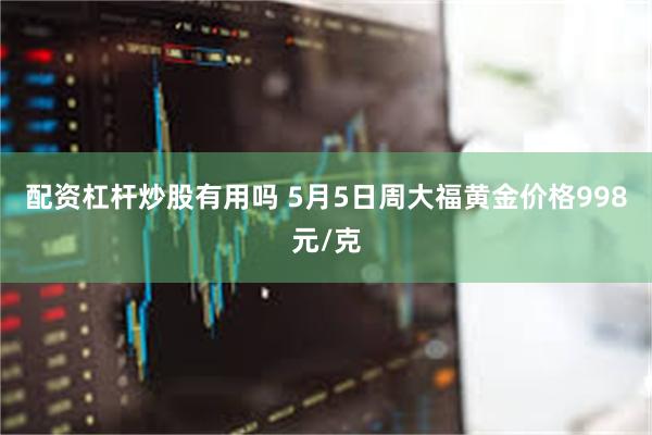 配资杠杆炒股有用吗 5月5日周大福黄金价格998元/克