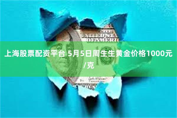 上海股票配资平台 5月5日周生生黄金价格1000元/克