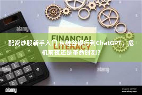 配资炒股新手入门 从硅谷银行到ChatGPT，危机前夜还是革命时刻？