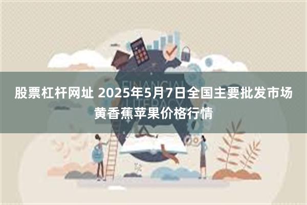 股票杠杆网址 2025年5月7日全国主要批发市场黄香蕉苹果价格行情