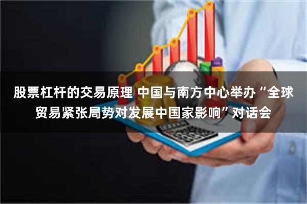 股票杠杆的交易原理 中国与南方中心举办“全球贸易紧张局势对发展中国家影响”对话会