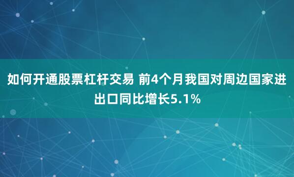 如何开通股票杠杆交易 前4个月我国对周边国家进出口同比增长5.1%