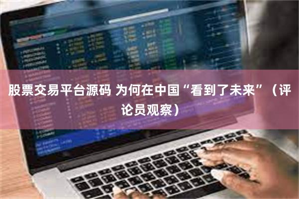 股票交易平台源码 为何在中国“看到了未来”（评论员观察）