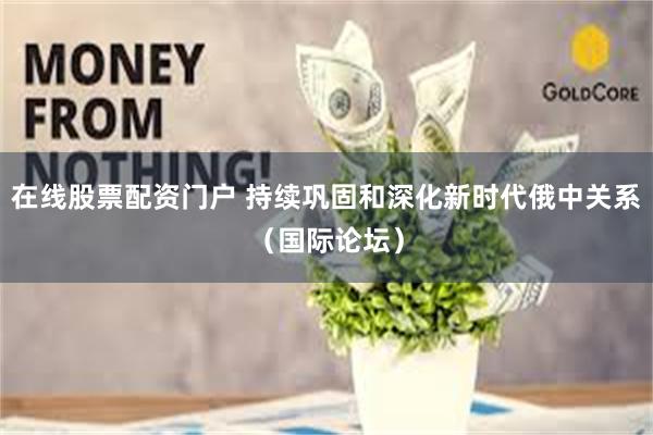 在线股票配资门户 持续巩固和深化新时代俄中关系（国际论坛）