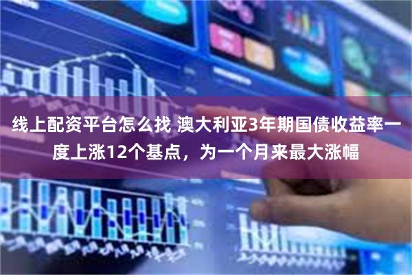 线上配资平台怎么找 澳大利亚3年期国债收益率一度上涨12个基点，为一个月来最大涨幅