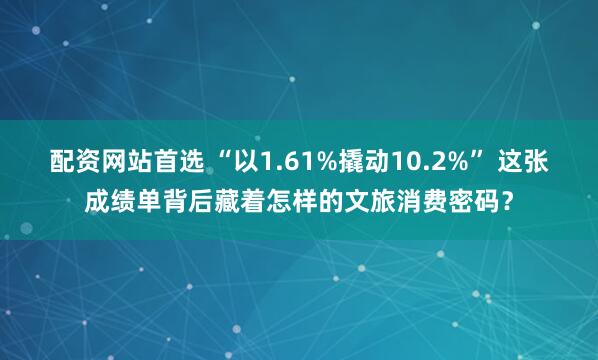 配资网站首选 “以1.61%撬动10.2%” 这张成绩单背后藏着怎样的文旅消费密码？