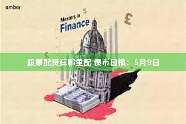 股票配资在哪里配 债市日报：5月9日