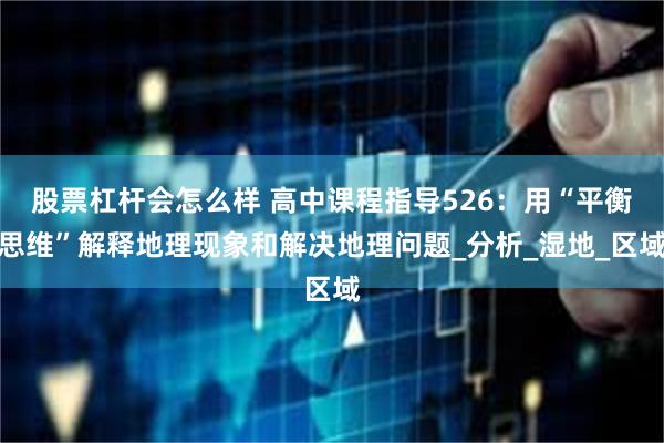 股票杠杆会怎么样 高中课程指导526：用“平衡思维”解释地理现象和解决地理问题_分析_湿地_区域