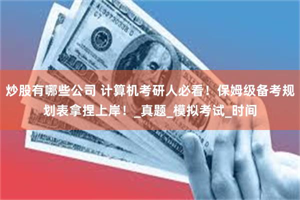 炒股有哪些公司 计算机考研人必看！保姆级备考规划表拿捏上岸！_真题_模拟考试_时间