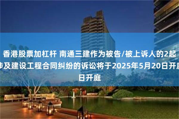 香港股票加杠杆 南通三建作为被告/被上诉人的2起涉及建设工程合同纠纷的诉讼将于2025年5月20日开庭