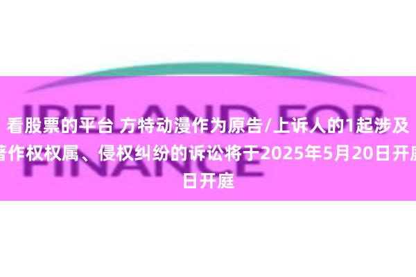 看股票的平台 方特动漫作为原告/上诉人的1起涉及著作权权属、侵权纠纷的诉讼将于2025年5月20日开庭