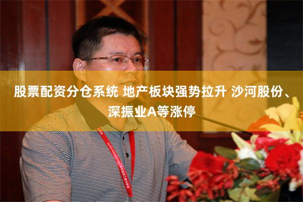 股票配资分仓系统 地产板块强势拉升 沙河股份、深振业A等涨停