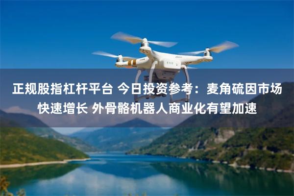 正规股指杠杆平台 今日投资参考：麦角硫因市场快速增长 外骨骼机器人商业化有望加速