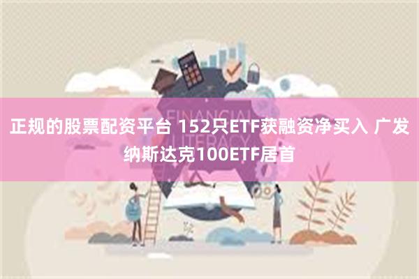 正规的股票配资平台 152只ETF获融资净买入 广发纳斯达克100ETF居首