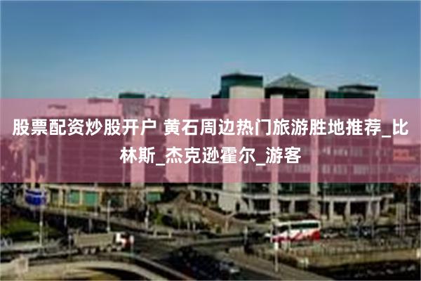 股票配资炒股开户 黄石周边热门旅游胜地推荐_比林斯_杰克逊霍尔_游客