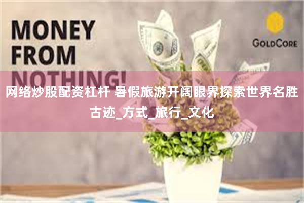 网络炒股配资杠杆 暑假旅游开阔眼界探索世界名胜古迹_方式_旅行_文化