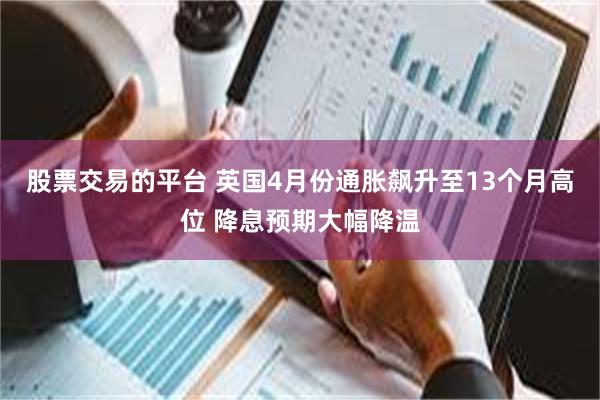 股票交易的平台 英国4月份通胀飙升至13个月高位 降息预期大幅降温