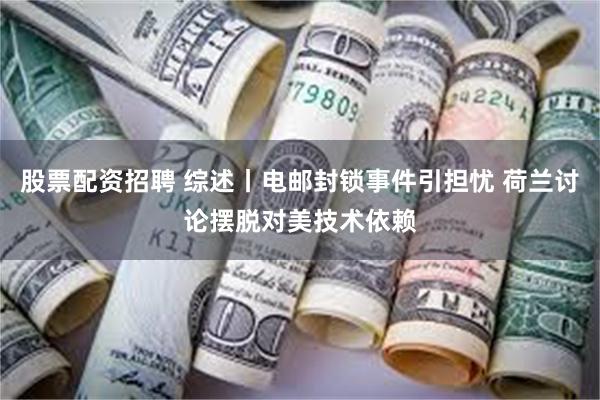 股票配资招聘 综述丨电邮封锁事件引担忧 荷兰讨论摆脱对美技术依赖