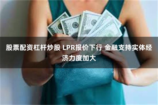 股票配资杠杆炒股 LPR报价下行 金融支持实体经济力度加大