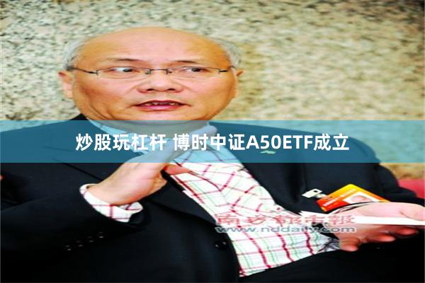 炒股玩杠杆 博时中证A50ETF成立