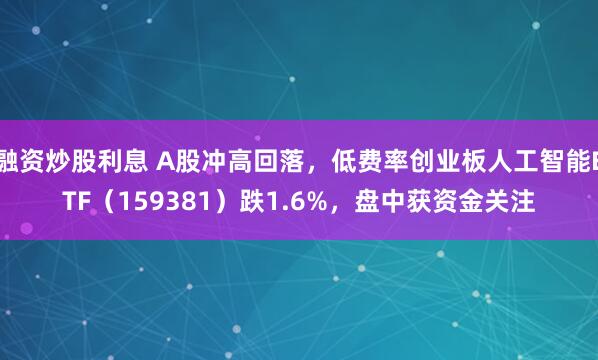 融资炒股利息 A股冲高回落，低费率创业板人工智能ETF（159381）跌1.6%，盘中获资金关注