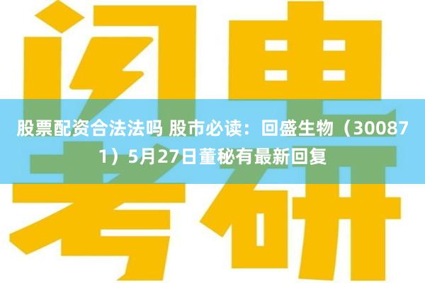 股票配资合法法吗 股市必读：回盛生物（300871）5月27日董秘有最新回复
