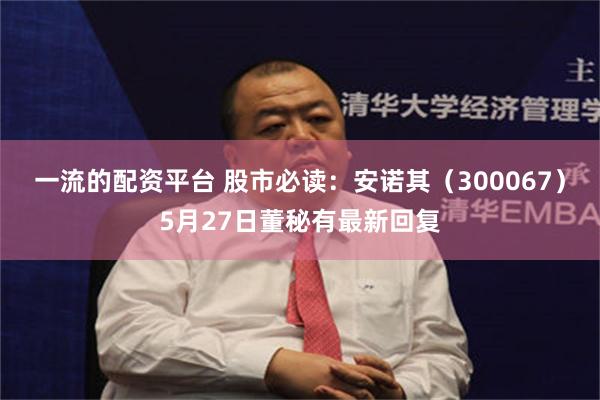 一流的配资平台 股市必读：安诺其（300067）5月27日董秘有最新回复