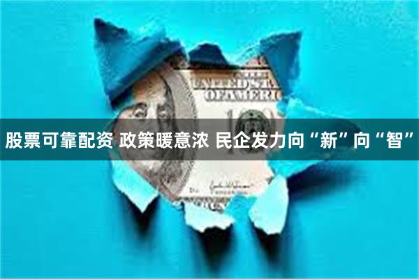 股票可靠配资 政策暖意浓 民企发力向“新”向“智”