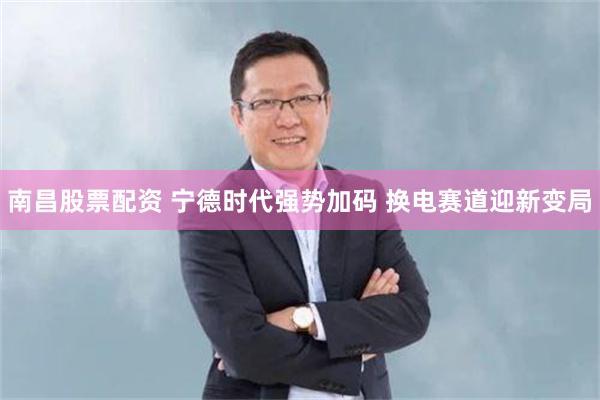 南昌股票配资 宁德时代强势加码 换电赛道迎新变局