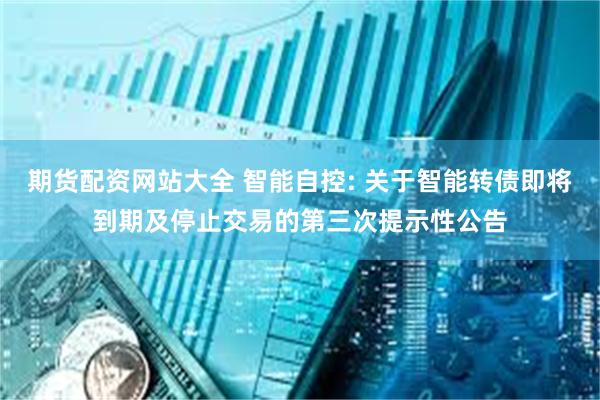 期货配资网站大全 智能自控: 关于智能转债即将到期及停止交易的第三次提示性公告